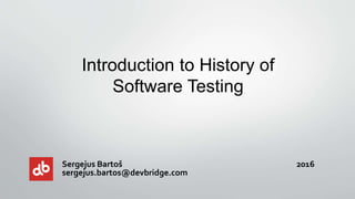 Sergejus Bartoš 2016
sergejus.bartos@devbridge.com
Introduction to History of
Software Testing
 