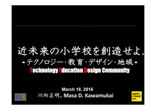 近未来 小学校 創造
- 教育 地域 -
Technology Education Design Community
K.I.T.
March 18, 2016
川向正明 Masa D. Kawamukai
 
