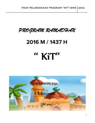 DRAF PELAKSANAAN PROGRAM ‘‘KIT’’ SKKR 2016
1
PROGRAM RAMADHAN
2016 M / 1437 H
‘‘ KiT’’
SK KAMPONG RAJA,
PAGOH, MUAR.
( JBA 5029 )
 