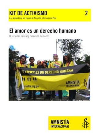 KIT DE ACTIVISMO

A la atención de los grupos de Amnistía Internacional Perú

El amor es un derecho humano
Diversidad sexual y derechos humanos

2

 