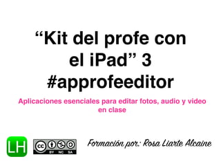 “Kit del profe con 
el iPad” 3 
#approfeeditor 
Aplicaciones esenciales para editar fotos, audio y video 
en clase 
Formación por: Rosa Liarte Alcaine 
 