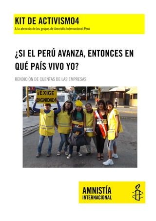 KIT DE ACTIVISMO4

A la atención de los grupos de Amnistía Internacional Perú

¿SI EL PERÚ AVANZA, ENTONCES EN
QUÉ PAÍS VIVO YO?
RENDICIÓN DE CUENTAS DE LAS EMPRESAS

 