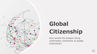 Global
Citizenship
How would the project being
undertaken contribute to global
citizenship?
 
