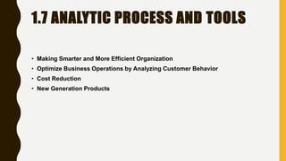 1.7 ANALYTIC PROCESS AND TOOLS
• Making Smarter and More Efficient Organization
• Optimize Business Operations by Analyzing Customer Behavior
• Cost Reduction
• New Generation Products
 