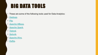 BIG DATA TOOLS
• These are some of the following tools used for Data Analytics:
• Hadoop,
• Pig,
• Apache HBase,
• Apache Spark,
• Talend,
• Splunk,
• Apache Hive,
• Kafka.
 