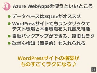 Azure WebAppsを使うといいところ
32
 データベースはSQLiteがオススメ
 WordPressサイトでもワンクリックで
テスト環境と本番環境を入れ替え可能
 自動バックアップができる、復旧もラク
 改ざん検知（簡易的）も入れられる
WordPressサイトの構築が
ものすごくラクになる♪
 