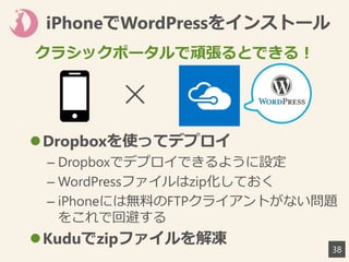 iPhoneでWordPressをインストール
38
✕
Dropboxを使ってデプロイ
– Dropboxでデプロイできるように設定
– WordPressファイルはzip化しておく
– iPhoneには無料のFTPクライアントがない問題
をこれで回避する
Kuduでzipファイルを解凍
クラシックポータルで頑張るとできる！
 