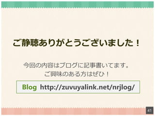 ご静聴ありがとうございました！
今回の内容はブログに記事書いてます。
ご興味のある方はぜひ！
41
http://zuvuyalink.net/nrjlog/Blog
 