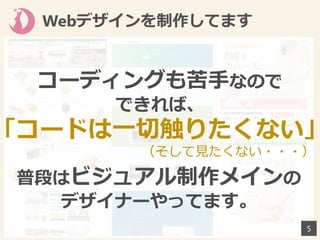 Webデザインを制作してます
5
コーディングも苦手なので
できれば、
「コードは一切触りたくない」
普段はビジュアル制作メインの
デザイナーやってます。
（そして見たくない・・・）
 