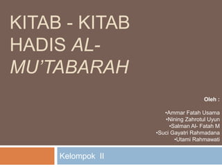 KITAB - KITAB
HADIS AL-
MU’TABARAH
Kelompok II
Oleh :
•Ammar Fatah Usama
•Nining Zahrotul Uyun
•Salman Al- Fatah M
•Suci Gayatri Rahmadana
•Utami Rahmawati
 