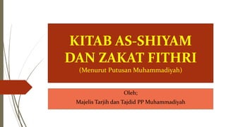 Oleh;
Majelis Tarjih dan Tajdid PP Muhammadiyah
KITAB AS-SHIYAM
DAN ZAKAT FITHRI
(Menurut Putusan Muhammadiyah)
 