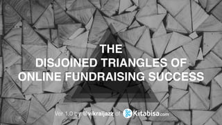 Ver 1.0 by @vikraijazz of
THE
DISJOINED TRIANGLES OF
ONLINE FUNDRAISING SUCCESS
 