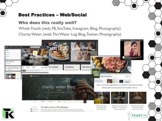 Best Practices – Web/Social
Who does this really well?
Whole Foods (web, FB,YouTube, Instagram, Blog, Photography)
Charity Water (web,The Water Log Blog,Twitter, Photography)
	
 