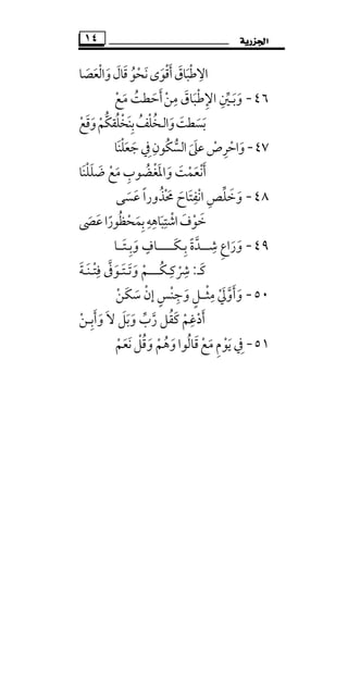 ‫ﺍﳉﺰﺭﻳﺔ‬١٤
‫واﻟﻌﺼﺎ‬‫ﻗﺎل‬‫ﻧﺤﻮ‬‫أﻗﻮى‬‫اﻻﻃﺒﺎق‬َ َ َ ُ ْ َ َْ َ َ ْ َ َْ َ ِ
٤٦-‫وﺑ‬َ َ‫ـ‬‫ﻣﻦ‬ ‫اﻹﻃﺒﺎق‬ ‫ﲔ‬ْ َ
ِ َ ْ ِ ِ ‫ﱢ‬‫ﻣﻊ‬ ‫أﺣﻄﺖ‬ْ ََ ُ َ
‫واﻟ‬‫ﺑﺴﻄﺖ‬َ ََ َ‫ـ‬‫وﻗﻊ‬‫ﱡﻢ‬‫ﻜ‬‫ﺑﻨﺨﻠﻘ‬‫ﺨﻠﻒ‬ْ ََ ُ ْْ ْ َُ ُِ
٤٧-‫ﺟﻌﻠﻨﺎ‬‫ﰲ‬‫ُﻮن‬‫ﻜ‬‫اﻟﺴ‬‫ﻋﲆ‬‫واﺣﺮص‬َ ْ َ َ ْ ْ َِ ِ
‫ﱡ‬ َ َ ِ
‫ﻣ‬ ‫واﳌﻐﻀﻮب‬ ‫أﻧﻌﻤﺖ‬َ ِْ ُ َْ َ َ َ ْ َ‫ﺿﻠﻠﻨﺎ‬ ‫ﻊ‬َ ْ َ َ ْ
٤٨-‫ﻋﺴﻰ‬ ‫ﳏﺬورا‬ ‫اﻧﻔﺘﺎح‬ ‫وﺧﻠﺺ‬َ َ ْ ًَ ُ ‫ﱢ‬َ ََ ِْ ِ َ
‫ﺑﻤﺤﻈﻮر‬‫اﺷﺘﺒﺎﻫﻪ‬‫ﺧﻮف‬ً َُ ْ َ ِْ ِ ِِ ْ َ َ‫ا‬‫ﻋﴡ‬َ َ
٤٩-‫ﺷ‬ ‫وراع‬ِ ِ َ َ‫ـــ‬‫ﺑ‬ ‫ﺪة‬ِ ً ‫ﱠ‬‫ـ‬َ‫ﻜ‬‫ــــــ‬‫وﺑ‬ ‫ﺎف‬ِ َ
ٍ‫ـ‬‫ﺘ‬َ‫ــ‬‫ﺎ‬
‫ﻛ‬َ‫ـ‬:‫ﴍﻛ‬ِ ِ
ْ‫ـ‬ُ‫ﻜ‬‫ــــ‬‫وﺗ‬ ‫ﻢ‬َ َ ْ‫ـ‬‫ﺘ‬َ‫ـ‬‫ﻓﺘ‬ ‫ﻮﰱ‬ْ ِ ‫ﱠ‬ َ‫ـ‬‫ﻨ‬َ‫ـ‬‫ﺔ‬َ
٥٠-‫وأوﱄ‬ْ َ ‫ﱠ‬ ََ‫ﻣﺜ‬ْ ِ‫ــ‬‫ﻦ‬َ‫ﻜ‬‫ﺳ‬ ‫إن‬ ‫وﺟﻨﺲ‬ ‫ﻞ‬ْ ََ ْ ٍ ْ ِ ٍ
‫رب‬ ‫ﻛﻘﻞ‬ ‫أدﻏﻢ‬‫ﱢ‬ ْ‫ﱠ‬ ُْ َ ِ َ‫وأﺑـﻦ‬ ‫ﻻ‬ ‫وﺑﻞ‬ْ َ َ َِ َ َ َ
٥١-‫ﻣﻊ‬ ‫ﻳﻮم‬ ‫ﰲ‬ْ ْ ََ ِ ِ‫ﻗﺎﻟﻮا‬ُ َ‫وﻗﻞ‬ ‫وﻫﻢ‬ْ ُ َ َْ ُ‫ﻧﻌﻢ‬ْ َ َ
 
