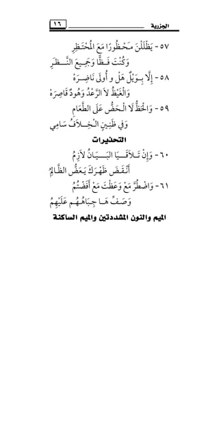 ‫ﺍﳉﺰﺭﻳﺔ‬١٦
٥٧-‫ﻣ‬ ‫ﻳﻈﻠﻠﻦ‬َ َْ َ َْ‫ـ‬‫ﺤ‬ْ‫ـ‬‫ﻈﻮر‬ً ُ‫اﳌﺤﺘ‬ ‫ﻣﻊ‬ ‫ا‬َ ْ َُ َ‫ـ‬‫ﻈﺮ‬ِ ِ
‫ﻓ‬ ‫وﻛﻨﺖ‬َ َ ْ ُ َ‫ــ‬‫ﻈ‬‫وﲨ‬ ‫ﺎ‬ِ َ َ‫ــ‬‫ﻴﻊ‬َ‫اﻟﻨ‬‫ﱠ‬‫ــــ‬‫َﺮ‬‫ـ‬‫ﻈ‬ِ
٥٨-‫إﻻ‬‫ﱠ‬ ِ‫ﺑ‬ِ‫ــ‬‫أ‬ ‫و‬ ‫ﻫﻞ‬ ‫ﻮﻳﻞ‬ُ ْ ٌَ ْ َ‫ﻧﺎﺿ‬ ‫وﱃ‬ِ َ َ‫ــ‬‫ﺮه‬ْ َ
‫واﻟﻐﻴﻆ‬ُ ْْ ََ‫اﻟﺮﻋﺪ‬ ‫ﻻ‬ُ ْ ‫ﱠ‬ َ‫وﻫﻮد‬ٌ َُ‫ﻗﺎﴏه‬ْ َ
ِ َ
٥٩-‫و‬َ‫اﳊﻆ‬‫ﱡ‬ َْ‫ﻻ‬َ‫اﻟ‬ْ‫ـ‬‫اﻟﻄﻌﺎم‬ ‫ﻋﲆ‬ ‫ﺤﺾ‬ِ َ َ‫ﱠ‬ َ َ ‫ﱡ‬
‫وﰲ‬َ‫ﻇ‬َ‫ﻨ‬ِ‫ـ‬‫اﻟ‬ ‫ﲔ‬ٍْ‫ـ‬‫ﺨ‬ِ‫ـــ‬‫ﺳﺎﻣﻲ‬ ‫ﻼف‬ِ
َ ُ َ
‫ﺍﻟﺘﺤﺬﻳﺮﺍﺕ‬
٦٠-‫ﺗــﻼﻗـ‬ ‫وإن‬َ َْ َ ِ َ‫ــ‬‫اﻟﺒـ‬ ‫ـﻴﺎ‬َ َ‫ـــ‬‫ـﻴ‬َ‫ـ‬‫ﻻزم‬ ‫ﺎن‬ُ ِ َ ُ
‫اﻟﻈـﺎﱂ‬ ‫ﻳـﻌﺾ‬ ‫ﻇﻬـﺮك‬ ‫أﻧـﻘـﺾ‬ُ
ِ ‫ﱠ‬ َ َ‫ﱡ‬ ََ َ َْ َ ْ َ
٦١-‫أﻓﻀﺘﻢ‬‫ﻣﻊ‬‫وﻋﻈﺖ‬‫ﻣﻊ‬‫واﺿﻄﺮ‬ُ َ َ ‫ﱠ‬ُ ْ َ َ َْ ْ َُ ْ َ ْ َ
‫ﻋ‬ ‫ﺟـﺒﺎﻫـﻬـﻢ‬ ‫ﻫــﺎ‬ ‫وﺻـﻒ‬َ ُ َ َ َُ َِ ‫ﱢ‬‫ﻠﻴﻬﻢ‬ُ ِ ْ َ
‫ﺍﻟﺴﺎﻛﻨﺔ‬ ‫ﻭﺍﳌﻴﻢ‬ ‫ﺍﳌﺸﺪﺩﺗﲔ‬ ‫ﻭﺍﻟﻨﻮﻥ‬ ‫ﺍﳌﻴﻢ‬
 