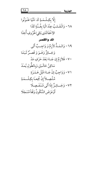 ‫ﺍﳉﺰﺭﻳﺔ‬١٨
‫إﻻ‬‫ﱠ‬ ِ‫ﺑﻜ‬ِ ِ‫ــ‬‫ﻠ‬ْ‫ــ‬‫ﻛـ‬ ‫ﻤــﺔ‬َ ٍ
َ:‫ﻋﻨ‬ ‫دﻧﻴﺎ‬ْ َ َ ُْ‫ـ‬‫ﻮﻧﻮ‬ُ َ‫ا‬
٦٨-‫واﻟ‬ْ َ‫ـ‬‫ﻘ‬َ‫ــ‬‫ﻠ‬‫ـ‬‫ﺑﻐ‬ ‫اﻟﺒﺎ‬ ‫ﻋﻨﺪ‬ ‫ﺐ‬ُ ِ َ ُْ َ ْ ِ‫ــ‬‫ﻨ‬‫ﱠ‬‫ـ‬‫ﻛ‬ ‫ﺔ‬َ ٍ‫ﺬ‬َ‫ا‬
‫ا‬‫ﻻﺧﻔﺎ‬َ ْ ِ‫ﺑﺎﻗﻲ‬‫ﻟﺪى‬ِ
َ َ َ‫اﳊ‬ُ‫أﺧﺬا‬‫ﺮوف‬َ ِ ُِ ُ
‫ﻭﺍﻟﻘﺼﺮ‬ ‫ﺍﳌﺪ‬
٦٩-‫و‬َ‫اﻟ‬‫ـ‬‫ﻤ‬َ‫ــ‬‫وا‬ ‫و‬ ‫ﻻزم‬ ‫ﺪ‬َ َ ٌ ِ َ ‫ﱡ‬‫ﺟ‬ِ‫ـــ‬‫أﺗﻰ‬ ‫ﺐ‬َ َ ٌ
‫وﺟ‬َ َ‫ـــ‬‫ﺎﺋ‬ِ‫وﻫ‬ ‫ﺰ‬ْ َ ٌ‫ــ‬‫ﺛ‬ ‫ْﺮ‬‫ـ‬‫ﻗﺼـ‬ ‫و‬ ‫ﻮ‬َ ٌَ َ َ‫ـ‬‫ﺒ‬َ‫ـ‬‫ﺘ‬َ‫ـ‬‫ﺎ‬
٧٠-‫ﺟ‬ ‫إن‬ ‫ﻓﻼزم‬َ ِ ٌ ِ َ َ‫ــ‬‫ﻣﺪ‬ ‫ﺣﺮف‬ ‫ﺑﻌﺪ‬ ‫ﺎء‬ّ ََ ْ َ
ِ
َ ْ َ
‫ﺳﺎﻛﻦ‬ُ
ِ
َ‫ﺣﺎﻟ‬َ َ‫ــ‬‫َﺪ‬‫ـ‬‫ﻳﻤ‬ ‫وﺑﺎﻟﻄﻮل‬ ‫ﲔ‬ّ ُ َِ ‫ﱡ‬ ِ ِ ْ
٧١-‫ﺟ‬ ‫إن‬ ‫وواﺟﺐ‬َ ٌ َ َْ ِ‫ــ‬‫ﻫ‬ ‫ﻗﺒﻞ‬ ‫ﺎء‬َ َ َْ َ‫ـ‬‫ﻤ‬ْ‫ـ‬‫ﺰة‬ِ َ
‫ﻣ‬ُ‫ـ‬‫ﺘ‬‫ﱠ‬‫ـ‬‫ﺼ‬ِ‫ــ‬‫ﺑﻜ‬ ‫َﺎ‬‫ـ‬‫ﲨﻌـ‬ ‫إن‬ ‫ﻼ‬ِ ِِ ُ ْ ِ ً‫ـ‬‫ﻠ‬ْ‫ــــ‬‫ﻤـﺔ‬ِ
َ
٧٢-‫وﺟ‬َ َ‫ــــ‬‫ﺎﺋ‬ِ‫ــ‬‫ﺰ‬ٌ‫ﻣ‬ ‫أﺗﻰ‬ ‫إذا‬ُ َ َ َ ِ‫ـ‬‫ﻨ‬ْ‫ـ‬‫ﻔ‬َ‫ــ‬‫ﺼ‬ِ‫ـ‬‫ﻼ‬َ
‫وﻗﻔﺎ‬‫ُﻮن‬‫ﻜ‬‫اﻟﺴ‬‫أوﻋﺮض‬ً ْ َُ ْ‫ﱡ‬ ََ َ َ‫ﻣﺴﺠﻼ‬َ َ ْ ُ
 