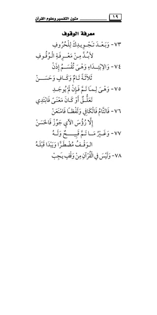 ‫ﻣﺘ‬‫ﻮﻥ‬‫ﺍﻟﻘﺮﺁﻥ‬ ‫ﻭﻋﻠﻮﻡ‬ ‫ﺍﻟﺘﻔﺴﲑ‬ ١٩
‫ﺍﻟﻮﻗﻮﻑ‬ ‫ﻣﻌﺮﻓﺔ‬
٧٣-‫وﺑـﻌ‬ْ َ َ‫ــ‬‫ﺗ‬ ‫ﺪ‬ََ‫ـ‬‫ﺠ‬ْ‫ــ‬‫ﻟﻠﺤﺮوف‬ ‫ﻮﻳـﺪك‬ِ ِ ِ
ُ ُ ْ َ ِ
‫ﻻﺑ‬َ‫ُـ‬‫ـ‬‫ﻣ‬ ‫ﺪ‬ِ ‫ﱠ‬‫ـ‬‫ﻣﻌ‬ ‫ﻦ‬ْ َْ‫ـــ‬‫اﻟـﻮﻗـﻮف‬ ‫ﺮﻓـﺔ‬ِ ُِ ْ َُ ِ
٧٤-‫واﻻ‬ِ
َ‫ﺑ‬ْ‫ﺘـ‬ِ‫ــ‬‫ﺗﻘﺴـ‬ ‫وﻫـﻰ‬ ‫ﺪاء‬َ َْ ُ َْ َ
ِ‫ـ‬‫إذن‬ ‫ﻢ‬ْ َ ِ ُ
‫ﺛﻼﺛ‬َ ََ‫ـ‬‫ﺔ‬ً‫ﺗ‬َ‫ـ‬‫وﻛـ‬ ‫ﺎم‬َ َ ٌ‫ـ‬‫وﺣﺴـ‬ ‫ﺎف‬َ َ َ
ٍ‫ـ‬‫ـ‬‫ـﻦ‬ْ
٧٥-‫ﻟ‬ ‫وﻫـﻰ‬ِ
َ ْ َ‫ـ‬‫ﻤ‬َ‫ـ‬‫ﻓ‬ ‫ﺗـﻢ‬ ‫ﺎ‬َ ‫ﱠ‬ َ‫ـ‬‫ﺈ‬ِ‫ﻳﻮﺟــﺪ‬ ‫ﱂ‬ ‫ن‬ِ
َ ُ ْ َ ْ
‫ﺗﻌﻠ‬‫ﱡ‬ َ َ‫ــ‬‫ﻖ‬ٌ‫ﻛ‬ ‫أو‬َ ْ َ‫ـ‬‫ﻣﻌﻨـﻰ‬ ‫ﺎن‬ً ََ ْ َ‫ﻓﺎﺑﺘﺪ‬ِ َ ْ َ‫ي‬
٧٦-‫َﺎﰲ‬‫ﻜ‬‫ﻓﺎﻟ‬ ‫ﻓﺎﻟﺘﺎم‬ِ ْ َ َُ ‫ﱠ‬ً‫ـ‬‫وﻟﻔﻈـ‬ْ َ َ‫ﻓﺎﻣﻨﻌﻦ‬ ‫ﺎ‬ْ َ َ ْ َ
‫إﻻ‬‫ﱠ‬ ِ‫رؤس‬َ ُ ُ‫اﻵ‬‫ي‬ِ‫ﻓﺎﳊﺴﻦ‬ ‫ﺟﻮز‬ْ ‫ﱢ‬ ََ َ َ ْ
٧٧-‫وﻏ‬َ َ‫ــ‬‫ﻣ‬ ‫ﲑ‬َ ُْ‫ـــ‬‫ﻗﺒﻴــ‬ ‫ﺗـﻢ‬ ‫ﺎ‬ِ َ ‫ﱠ‬ َ‫ـــ‬‫وﻟ‬ ‫ـﺢ‬َ َ ٌ‫ـ‬‫ـﻪ‬ُ
‫اﻟ‬‫ـ‬‫ﻮ‬َ‫ﻗ‬ْ‫ــ‬‫ﻣ‬ ‫ﻒ‬ُ ُ‫ﻀﻄ‬َ ْ‫ـﺮ‬‫وﻳ‬ ‫ا‬َ َ‫ﻗﺒﻠـﻪ‬ ‫ﺒﺪا‬ُ ْ َْ َ َ
٧٨-‫وﻟﻴ‬ْ ََ‫وﻗﻒ‬‫ﻣﻦ‬‫اﻟﻘﺮآن‬‫ﰲ‬‫ﺲ‬ٍ ِْ ُ َْ ْ َ
ِ
َْ‫ـ‬‫ﻳ‬‫ﺠ‬ِ‫ﺐ‬ْ
 