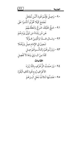 ‫ﺍﳉﺰﺭﻳﺔ‬٢٢
٩٠-‫ﻓﺈﻟ‬ ‫وﺻـﻞ‬‫ﱠ‬ َ ِْ ِ
َ‫ـ‬‫أﻟ‬ ‫ﻫﻮد‬ ‫ﻢ‬َ َ ُ ْ‫ﱠـ‬‫ـ‬‫ﻧﺠﻌﻞ‬ ‫ﻦ‬َ َ ْ ‫ﱠ‬
‫ﻛﻴﻼ‬ ‫ﻧﺠﻤﻊ‬َ ْ َ َْ َ َ‫ﲢﺰﻧﻮا‬ْ ُ َ ْ َ‫ﻋﲆ‬ ‫ﺗﺄﺳﻮا‬َ َ ْ َ ْ َ
٩١-‫ﺣ‬َ‫وﻗـﻄ‬ ‫َﺮج‬‫ـ‬‫ﺣ‬ ‫ﻋﻠﻴﻚ‬ ‫ـﺞ‬ْ َ ََ ٌ َ ْ ‫ﱡ‬َ َ‫ﻌ‬ُ‫ــ‬‫ﻬﻢ‬ْ ُ
‫ﻋ‬َ‫ﻫﻢ‬ ‫ﻳﻮم‬ ‫ﺗﻮﱃ‬ ‫ﻣﻦ‬ ‫ﻳﺸﺎء‬ ‫ﻣﻦ‬ ‫ﻦ‬ْ َ َ ُ ‫ﱠ‬ُ ْ َ َ َ‫ﱠ‬ ََ
٩٢-‫وﻣـ‬َ‫ــ‬‫ﻫ‬ ‫ﺎل‬َ ِ‫ـــ‬‫واﻟﺬ‬ ‫ـﺬا‬ِ ‫ﱠ‬ ََ‫ﻫــﺆ‬ ‫ﻳﻦ‬ُ َ َ‫ﻻ‬َ
‫ﺗ‬َ‫ـ‬‫ﺤ‬ِ‫ووﻫـﻼ‬ ‫ﺻﻞ‬ ‫اﻹﻣﺎم‬ ‫ﰲ‬ ‫ﲔ‬َ ْ‫ﱢ‬ ُ َ
ِ ِ َ ِ َ
٩٣-‫وﻛـﺎﻟـ‬ ‫ووزﻧـﻮﻫﻢ‬ُ َ َ َ َُ ُ ُ َ‫ـــ‬‫ﻮﻫﻢ‬ْ ُ‫ﺻـﻞ‬ِ ِ
‫ﻛﺬ‬َ َ‫ﻣﻦ‬ ‫ا‬َ
ِ‫ا‬‫و‬ ‫ل‬َ‫و‬ ‫ي‬َ َ‫ﻫ‬َ‫ﺎ‬‫ﺗﻔﺼﻞ‬ ‫ﻻ‬ِ ِ ْ ََ
‫ﺍﻟﺘﺎﺀﺍﺕ‬
٩٤-‫ﺑﺎﻟﺘ‬ ‫اﻟﺰﺧﺮف‬ ‫ْﻤﺖ‬‫ـ‬‫ورﺣ‬‫ﱠ‬ ِ ِ
ُ َ َْ ‫ﱡ‬ ُ َ‫زﺑ‬ ‫ﺎ‬َ َ‫ﺮ‬َ‫ه‬ْ
‫ﻫﻮد‬‫روم‬‫اﻻﻋﺮاف‬َ ُ ٍ ُ َ
ِ ْ َ‫اﻟﺒﻘﺮه‬‫ﻛﺎف‬ْ ََ َ ْ ِ َ
٩٥-‫ﻧﻌﻤ‬َ ْ‫ـ‬‫ﺘ‬ُ‫ـ‬‫ﺛ‬ ‫ﻬﺎ‬َ َ‫ـ‬‫اﺑـــﺮﻫﻢ‬ ‫ﻧﺤﻞ‬ ‫ﻼث‬ْ ََ ْ ٍْ َ ُ َ
 
