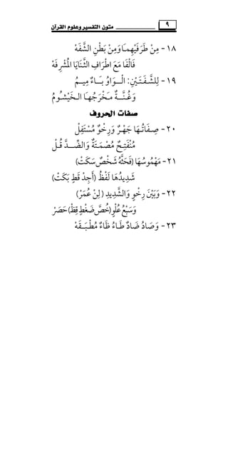 ‫ﻣﺘ‬‫ﻮﻥ‬‫ﺍﻟﻘﺮﺁﻥ‬ ‫ﻭﻋﻠﻮﻡ‬ ‫ﺍﻟﺘﻔﺴﲑ‬ ٩
١٨-‫ﻃﺮ‬ ‫ﻣﻦ‬َ َ ْ
ِ‫ﻓﻴﻬﻤ‬ِ ْ ََ‫ـ‬‫ﺎ‬‫اﻟﺸﻔﻪ‬ ‫ﺑﻄﻦ‬ ‫وﻣﻦ‬ْ َ ْ ََ ْ‫ﱠ‬ ِ ِ
‫اﻃﺮ‬‫ﻣﻊ‬ ‫ﻓﺎﻟﻔﺎ‬َ َْ َ ْ ََ‫اﻟﺜ‬ ‫اف‬‫ﱠ‬ ِ‫ـ‬‫اﳌﴩﻓﻪ‬‫ﻨﺎﻳﺎ‬ْ ََ ُِ ْ َ
١٩-‫ﻟ‬ِ‫ﻠﺸـﻔ‬َ ‫ﱠ‬‫ـ‬‫ﺘ‬َ‫ـ‬‫ﲔ‬ِ ْ:‫اﻟ‬ْ‫ـ‬‫ـ‬َ‫ـ‬‫ﺑ‬ ‫ـﻮاو‬ُ َ‫ــ‬‫ﻣﻴـ‬ ‫ﺎء‬ِ
ٌ‫ـ‬‫ﻢ‬ُ
‫وﻏ‬ُ َ‫ـ‬‫ﻨـ‬‫ﱠ‬‫ــ‬‫ﻣ‬ ‫ﺔ‬ٌَ‫ـ‬‫اﻟ‬ ‫َﺎ‬‫ـ‬‫ﺨﺮﺟﻬ‬ُ َ ْ‫ـ‬‫ُﻮم‬‫ـ‬‫ﺨﻴﺸ‬ُ ْ َ
‫ﺍﳊﺮﻭﻑ‬ ‫ﺻﻔﺎﺕ‬
٢٠-‫ﺻ‬ِ‫ـ‬‫ﻔﺎﺗ‬ُ َ‫ـ‬‫ﻣﺴﺘﻔﻞ‬ ‫ورﺧﻮ‬ ‫ﺟﻬـﺮ‬ ‫ﻬﺎ‬ْ ِ َ ْ ُ ٌٌ َ ْ َ َْ ِ
‫واﻟﻀ‬ ‫ﻣﺼﻤـﺘﺔ‬ ‫ﻣﻨﻔﺘـﺢ‬‫ﱢ‬ َ ْ ٌٌ ََ َ ُ ُ
ِ ْ‫ــ‬‫ﻗـﻞ‬ ‫ـﺪ‬ْ ُ ‫ﱠ‬
٢١-‫ﻣﻬﻤﻮﺳﻬﺎ‬َ ُْ ُ َ)‫ﻓﺤﺜ‬‫ﱠ‬ ََ‫ﺷﺨﺺ‬‫ﻪ‬ٌ ُْ َ‫َﺖ‬‫ﻜ‬‫ﺳ‬ْ َ(
‫ﻟﻔﻆ‬ ‫ﺷﺪﻳﺪﻫﺎ‬ُ ْ َ َ ُ ِ َ)‫َﺖ‬‫ﻜ‬‫ﺑ‬ ‫ﻗﻂ‬‫أﺟﺪ‬ْ َ
ٍ َ ْ ِ َ(
٢٢-‫واﻟﺸﺪﻳﺪ‬‫رﺧﻮ‬‫وﺑﲔ‬ِ ِ ‫ﱠ‬ َ َ ٍَ ْ ِ َ ْ)‫ﻋﻤﺮ‬‫ﻟﻦ‬ْ َ ُ ْ
ِ(
‫ﻋﻠﻮ‬‫وﺳﺒﻊ‬ٍ ْ ُ ُ ْ ََ)‫ﺧﺺ‬‫ﱠ‬ ُ‫ﻗ‬‫ﺿﻐﻂ‬ِ ٍ ْ َ‫ﻆ‬ْ(‫ﺣﴫ‬ْ َ َ
٢٣-‫وﺻ‬َ َ‫ﻃ‬ ‫ﺿﺎد‬ ‫ﺎد‬َ ٌ َُ‫ـ‬‫ﻣﻄـﺒ‬ ‫ﻇﺎء‬ ‫ﺎء‬َ ْ َُ ٌ ُ‫ــ‬‫ﻘﻪ‬ْ َ
 