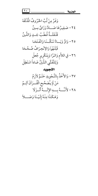 ‫ﺍﳉﺰﺭﻳﺔ‬١٠
‫اﳌﺬﻟﻘﻪ‬ ‫اﳊـﺮوف‬ ‫ﻟﺐ‬ ‫ﻣﻦ‬ ‫وﻓـﺮ‬ْ ‫ﱢ‬ ْ ََ َ ْ ُ ُ َُ ُ ُ ‫ﱠ‬
ِ
٢٤-‫ﺻ‬َ‫ـ‬‫ﺻـ‬ ‫ﻔﻴـﺮﻫﺎ‬َ َ ُ
ِ‫ـــ‬‫ﺳ‬ ‫وزاى‬ ‫ﺎد‬ِ
ٌ َ ٌَ‫ـ‬‫ﲔ‬ُ
‫ﻗﻠـﻘﻠ‬َ َ ْ َ‫ــ‬‫ﺟـ‬ ‫ﻗـﻄـﺐ‬ ‫ـﺔ‬َ ُ ْ ُ ٌ‫ــ‬‫ﺪ‬ٍ‫واﻟﻠـﲔ‬ُ ‫ﱢ‬ َ
٢٥-‫وﻳـ‬ ‫واو‬َ َ ٌ َ‫ـ‬‫ـ‬‫ـ‬‫ﺳ‬ ‫ﺎء‬ُ ٌ‫ﱢ‬‫ﻜ‬‫ـــ‬‫واﻧﻔ‬ ‫ﻨـﺎ‬َ ْ َ َ‫ـ‬‫ﺘﺤـﺎ‬َ َ
‫ﺻـﺤ‬ ‫واﻻﻧﺤـﺮاف‬ ‫ﻗﺒﻠـﻬﲈ‬‫ﱢ‬ ُ َ ُ ُْ َ
ِ ِْ َ َ َ‫ـﺤ‬َ‫ﺎ‬
٢٦-‫اﻟﻼ‬ ‫ﰲ‬‫ﱠ‬‫واﻟ‬ ‫م‬َ ِ‫ـ‬‫وﺑﺘ‬ ‫ﺮا‬َ ِ َ ‫ﱠ‬‫ـ‬‫ﺟﻌﻞ‬ ‫ﺮﻳﺮ‬ْ‫ﻜ‬ْ ُ ٍ ِ
‫اﻟﺸﲔ‬ ‫وﻟﻠﺘﻔﴚ‬ُ ‫ﱢ‬ْ ‫ﱢ‬ َ ‫ﱠ‬ ِ
َ‫اﺳﺘﻄﻞ‬ ‫ﺿﺎدا‬ْ ًِ َ ْ َ
‫ﺍﻟﺘﺠﻮﻳﺪ‬
٢٧-‫ﺑﺎﻟﺘ‬ ‫واﻷﺧﺬ‬‫ﱠ‬ ِ ُ ْ َ َ‫ـ‬‫ﻻزم‬ ‫ﺣﺘـﻢ‬ ‫ﺠﻮﻳﺪ‬ُ ٌِ َ ْ َ ْ
ِ ِ
‫ﻳ‬ ‫ﱂ‬ ‫ﻣﻦ‬ْ َ ْ َُ‫ـ‬‫ﺼ‬َ‫ﺤ‬‫ﱢ‬‫ـ‬‫ﺢ‬ِ‫اﻟﻘ‬ُ ْ‫ـــ‬‫آﺛــﻢ‬ ‫ـﺮآن‬ُ َ
ِ َ
٢٨-‫ﻷﻧ‬َ‫ﱠـــــ‬‫ـ‬‫ﺑ‬ ‫ﻪ‬ِ ُ‫ـــــ‬‫اﻹﻟـ‬ ‫ﻪ‬َ ِ ِ‫ـــ‬‫أﻧ‬ ‫ـﻪ‬ْ َ ُ‫ـ‬‫ـ‬‫ـﺰﻻ‬َ َ
‫وﻫ‬َ َ‫ـ‬‫َـ‬‫ﻜ‬‫إﻟ‬ ‫ﻣﻨـﻪ‬ ‫ﺬا‬َ َِ ُ ْ ِ‫ـ‬‫ﻴ‬ْ‫ــ‬‫وﺻ‬ ‫ﻨﺎ‬َ َ َ‫ــــ‬‫ـﻼ‬َ
 
