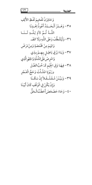 ‫ﺍﳉﺰﺭﻳﺔ‬١٢
‫اﻷﻟﻒ‬ ‫ﻟﻔـﻆ‬ ‫ﺗﻔﺨﻴﻢ‬ ‫وﺣﺎذرن‬ِ ِ ِ َِ ْ َ ْ َْ َِ َ َ َ
٣٥-‫و‬َ‫ﻫ‬َ‫ــ‬‫ﻤﺰ‬َ ْ‫ا‬َ‫ﻟ‬ْ‫ـ‬‫ﺤ‬َ‫ـــ‬‫أﻋﻮذ‬ ‫ﻤﺪ‬ُ ُ َ ُ ْ‫ا‬ِ‫ﻫــﺪﻧﺎ‬َ ِ
ْ
‫ا‬‫ﻟﻠ‬‫ﱠ‬‫ـــﻪ‬ُ‫ﺛــﻢ‬‫ﱠ‬ ُ‫ﻻم‬َ َ‫ﻟ‬ِ‫ـ‬‫ﻠ‬‫ﱠ‬‫ـــ‬‫ﻪ‬ِ‫ﻟ‬َ‫ـــ‬‫ﻨـ‬َ‫ـ‬‫ـﺎ‬
٣٦-‫وﻟﻴﺘﻠ‬َ َْ َ َ‫ـ‬‫اﻟﻠ‬ ‫وﻋﲆ‬‫ﻄﻒ‬‫ﱠ‬ ‫ﱠ‬َ َ َ ْ‫ـﻪ‬ِ‫وﻻ‬َ َ‫اﻟﻀ‬ْ‫ـ‬
‫واﳌ‬ِ
َ‫ﻴﻢ‬َ‫وﻣﻦ‬ ‫ﳐﻤﺼﺔ‬ ‫ﻣﻦ‬ْ َ َ ْ
ِ ٍ ِ
َ ْ َ‫ﻣﺮض‬ْ َ َ
٣٧-‫وﺑ‬َ َ‫ـ‬‫ﺑﺎﻃ‬ ‫ﺑﺮق‬ ‫ﺎء‬ِ
َ ٍَ
ْ َ‫ــ‬‫ﺑ‬ ‫ﻞ‬ِ ٍ‫ـ‬‫ﻬ‬ِ‫ــ‬‫ﺑ‬ ‫ﻢ‬ِ ْ‫ـ‬‫ﺬي‬ِ
‫واﺣﺮص‬ْ ْ َِ‫ﻋﲆ‬َ َ‫واﳉﻬﺮاﻟﺬي‬‫اﻟﺸﺪة‬ِ ِ‫ﱠ‬ ِ ْ ََ ‫ﱠ‬ ‫ﱢ‬
٣٨-‫ﻓﻴﻬ‬َ
ِ‫ـ‬‫اﳉﻴ‬ ‫وﰱ‬ ‫ﺎ‬ْ َِ ِْ‫ﻛ‬ ‫ﻢ‬َ ِ‫ـ‬:‫ﺣﺐ‬‫ﱢ‬ ُ‫اﻟﺼﱪ‬ِ ْ ‫ﱠ‬
‫اﺟﺘ‬ ‫ورﺑﻮة‬ُ ْ َ ْ
ٍ
َ‫ــ‬‫َﺠﺮ‬‫ـ‬‫اﻟﻔ‬ ‫وﺣﺞ‬ ‫ﺜﺖ‬ِ ْ ‫ﱢ‬ َ َْ ‫ﱠ‬ْ
٣٩-‫وﺑ‬َ َ‫ـ‬‫ﻴ‬‫ﱢ‬‫ـ‬‫ﻣ‬ ‫ﻨﻦ‬ُ ْ َ‫ــ‬‫ﻘ‬َ‫ـ‬‫ﻠ‬ْ‫ـــ‬‫ﻘ‬َ‫ـ‬‫إ‬ ‫ﻼ‬ِ ًَ‫ﻜ‬‫ﺳ‬ ‫ن‬َ ْ‫ــ‬‫ﻨﺎ‬َ
‫أﺑﻴـﻨﺎ‬ ‫ﻛﺎن‬ ‫اﻟﻮﻗﻒ‬ ‫ﰲ‬ ‫ُﻦ‬‫ﻜ‬‫ﻳ‬ ‫وإن‬َ َ ْ َ ْ َ ََ َ ْ ْ َْ ِ ِ ِ
٤٠-‫ﺣﺼﺤﺺ‬‫وﺣﺎء‬َ َ ْ َ َ ََ‫أﺣﻄﺖ‬ُ ْ َ َ‫اﻟ‬ْ‫ـ‬‫ﺤﻖ‬‫ﱡ‬ َ
 