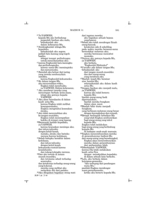 593
2 YaYAHWEH,
kepada-Mu aku berlindung;
janganlah biarkan aku malu,
bebaskanlah aku
dalam kebenaran-Mu.
3 Sendengkanlah telinga-Mu
kepadaku,
bebaskanlah aku segera;
jadilah batu karang yang teguh
bagiku,
sebagai tempat perlindungan
untuk menyelamatkan aku;
4 karenaEngkaulahbatukarangku
danperlindunganku,
karena nama-Mu memimpinku
danmenuntunku.
5 Bawalah aku keluar dari jaring
yang mereka sembunyikan
untukku,
karenaEngkaulahkekuatanku.
6 Ke dalam tangan-Mu
akumenyerahkanrohku,
Engkau telah menebusku,
ya YAHWEH, Elohim kebenaran.
7 Aku membenci mereka yang
menyimpan berhala kesia-siaan,
tetapi aku percaya kepada
YAHWEH.
8 Aku akan bersukacita di dalam
kasih setia-Mu,
karena Engkau telah melihat
kesengsaraanku;
Engkau mengetahui kesesakan
jiwaku,
9 dan tidak menyerahkan aku
ketanganmusuhku,
Engkau telah menempatkan
kakiku di tempat yang lapang.
10Bermurah hatilah kepadaku,
yaYAHWEH,
karena kesesakan menimpa aku;
dan tahun-tahunku
dengan keluh kesah,
mataku, jiwaku dan batinku
merana karena kedukaan,
11Sebab hidupku berakhir dalam
kedukaan,
dan tahun-tahunku
dengan keluh kesah.
kekuatankuruntuhkarena
kesalahanku;
dan tulang-tulangku merana.
12Dan aku tercela di antara
musuh-musuhku,
dan terutama sekali terhadap
sesamaku;
dan ketakutan terhadap orang-orang
yangkukenal,
mereka yang melihat aku
melarikan diri dari padaku.
13Aku dilupakan bagaikan orang mati
dari ingatan mereka;
aku bagaikan sebuah bejana
yanghancur.
14Sebab aku telah mendengar fitnah
orangbanyak;
ketakutan ada di sekeliling,
pada waktu mereka bersama-sama
bermufakat melawan aku;
mereka berencana mencabut
nyawaku.
15Namun aku percaya kepada-Mu,
yaYAHWEH;
aku berkata,
“Engkaulah Elohimku!”
16Umurku ada dalam tangan-Mu;
bebaskanlah aku
dari tangan musuh-musuhku
dandariorang-orang
yangmemburuaku.
17Biarlah wajah-Mu bersinar
atas hamba-Mu;
selamatkanlah aku dalam kasih
setia-Mu.
18Jangan biarkan aku menjadi malu,
yaYAHWEH;
karena aku telah berseru
kepada-Mu;
biarlah orang-orang fasik
dipermalukan;
biarlah mereka bungkam
dalam alam maut.
19Biarlah bibir dusta menjadi
bungkam;
yang berbicara melawan orang benar
dengankecongkakandancemooh.
20Betapa berlimpah kebaikan-Mu
yang telah Engkau sembunyikan
bagi orang-orang yang takut
kepada-Mu;
Engkau telah melakukan
bagiorang-orangyangberlindung
kepada-Mu
di hadapan anak-anak manusia.
21Engkau menyembunyikan mereka
di persembunyian hadirat-Mu
dariorang-orangyangbersekongkol;
Engkauakanmenyembunyikan
mereka dalam persembunyian
dari perbantahan lidah.
22Diberkatilah YAHWEH,
karena Dia telah melakukan
kasih setia-Nya
dengan menakjubkan kepadaku
di dalam sebuah kota berkubu.
23Lalu, aku berkata dalam
ketergesa-gesaanku,
“Aku terbuang dari pandangan
mata-Mu,”
pastilah Engkau mendengar
suara permohonanku
ketika aku berseru kepada-Mu.
31:5= Luk. 23:46
MAZMUR 31
 