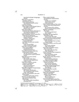 628
jugakataksehinggamengganggu
mereka.
46Dia juga memberikan
tanaman mereka
pada belalang pelahap;
dan hasil jerih payah mereka
pada belalang.
47Dia memusnahkan
kebunanggurmerekadenganhujanes
dan pohon ara mereka
dengan hujan salju.
48Dia menyerahkan
kawanan sapi mereka pada hujan es,
dan kawanan domba mereka
pada kilatan halilintar.
49Dia melepaskan panas murka-Nya,
nyala api dan kegeraman,
dan kesesakan pada mereka,
dengan mengutus
malaikat malapetaka.
50Dia meratakan jalan
bagi murka-Nya;
Dia tidak menahan jiwa mereka
dari maut;
tetapi menyerahkan
nyawa mereka pada tulah.
51Dan Dia menumpas semua
anak sulung di Mesir,
pangkal kekuatan
di kemah-kemah Ham.
52Lalu Dia menuntun umat-Nya
sendiri seperti domba;
dan Dia menuntun mereka
di padang gurun seperti kawanan
ternak.
53Dan Dia menuntun mereka
dengan aman,
dan mereka tidak takut;
tetapi laut menenggelamkan
musuh mereka.
54Dan Dia membawa mereka
sampai ke perbatasan
tempat kudus-Nya;
gununginihasilkarya
tangan kanan-Nya.
55Dan Dia menghalau bangsa-bangsa
di depan mereka,
dan dengan sebuah garis
Dia menetapkan bagi mereka
suatu milik pusaka;
dan Dia menempatkan suku-suku
Israel tinggal
di dalam tenda-tenda mereka.
56Namun mereka mencobai
dan melawan Elohim Yang
Mahatinggi,
dan mereka tidak memelihara
ketetapan-Nya.
57Dan mereka berbalik
dan berkhianat seperti leluhur
mereka,
mereka pun membelot
seperti busur panah
yangmelenceng.
58Dan mereka membuat Dia murka
karena bukit-bukit pengorbanan
merekay,
dan membuat Dia cemburu
karena patung-patung mereka.
59Elohim mendengar,
Dia murka,
dan Dia menolak Israel
sama sekali,
60sehingga Dia meninggalkan
tabernakel di Silo,
tenda tempat Dia telah
bersemayam di antara manusia.
61Dan menyerahkan kekuatan-Nya
kepada tawanan;
serta kemuliaan-Nya ke dalam
tangan musuh.
62Dia menyerahkan umat-Nya pada
pedang,
dan murka terhadap
milik pusaka-Nya
63Api telah membakar hangus
para teruna-Nya;
dan anak-anak dara-Nya
tidak dipuji-puji.
64Para imam-Nya telah berguguran
karenapedang;
dan janda-janda mereka
tidak dapat meratap.
65Lalu, seperti orang yang tertidur,
Tuhanbangun;
seperti seorang pahlawan
yangmenangatasanggur.
66Dan Dia memukul mundur
musuh-musuh-Nya,
Dia menaruh kehinaan
pada mereka selamanya.
67Dan Dia menolak kemah Yusuf;
dan Dia tidak memilih
sukuEfraim.
68Akan tetapi Dia memilih
sukuYehuda,
gunungSionyangDiakasihi.
69Dan Dia membangun
tempat kudus-Nya
sebagai yang ditinggikan;
seperti bumi
Dia menegakkannya
selama-lamanya.
70Dia memilih Daud hamba-Nya,
dan mengambil dia dari kawanan
domba.
y
bukit-bukit pengorbanan mereka (JGLT: their high places; MT: ~twmb).
78:46= Kel. 10:12-15 78:47-48= Kel. 9:22-25 78:51= Kel. 12:29 78:52= Kel. 13:17-22 78:53= Kel. 14:26-28
78:54= Kel. 15:7; Yos. 3:14-17 78:55= Yos. 11:16-23 78:56= Hak. 2:11-15 78:60= Yos. 18:1; Yer. 7:12-14, 26:6
78:61= 1Sam. 4:4-22 78:70-71= 1Sam. 16:11-12; 2Sam. 7:8; 1Taw. 17:7
MAZMUR 78
 