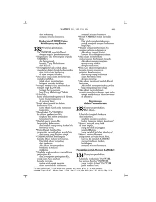 665
dari sekarang
sampai selama-lamanya.
BerkatdariYAHWEHatas
KehidupanyangKudus
132Nyanyian pendakian.
Ya YAHWEH, ingatlah Daud
dengan segala penderitaannya.
2 Bagaimana dia bersumpah kepada
YAHWEH,
dia bersumpah
kepada Yang Mahakuasa
dari Yakub.
3 Sesungguhnya aku tidak akan
masuk ke dalam tenda kediamanku,
aku tidak akan berbaring
di atas tempat tidurku;
4 atau aku tidak akan membiarkan
mataku tertidur,
tidak akan membiarkan
kelopak mataku terlelap;
5 sampai saatnya aku menemukan
tempat bagi YAHWEH,
tempat bersemayam
bagi Yang Mahatinggi Yakub.
6 Lihatlah,
kami telah mendengarnya di Efrata,
kami menemukannya
di padang Yaar;
7 kami akan masuk ke dalam
kediaman-Nya,
kami akan sujud pada tumpuan
kaki-Nya.
8 Bangkitlah, Ya YAHWEH,
ke dalam perhentian-Mu,
Engkau dan tabut perjanjian
kekuatan-Mu.
9 Biarlah para imam-Mu
berpakaian kebenaran,
dan biarlah orang-orang kudus-Mu
bersorak-sorai.
10Demi Daud, hamba-Mu,
janganlah memalingkan wajah-Mu
dariorangyangEngkauurapi.
11YAHWEH telah bersumpah
kepada Daud dalam kebenaran,
Dia tidak akan berpaling
dari padanya.
Aku akan menempatkan
benihmu di takhta
milikmu.
12Apabila anak-anakmu memelihara
perjanjian-Ku
dan peringatan-peringatan-Ku,
yang akan Aku ajarkan
kepada mereka,
maka anak-anak mereka
akan menduduki takhtamu
sampai selama-lamanya.
13Sebab YAHWEH telah memilih
Sion,
Dia telah mendambakannya
untuk menjadi tempat kediaman
bagi-Nya.
14“Inilah tempat perhentian-Ku
sampai selama-selamanya,
Aku akan tinggal di sini,
karenaAkumenghendakinya.
15Aku akan memberkati
makanannya berlimpah-limpah;
Akuakanmengenyangkan
orang-orangmiskin
dengan makanan.
16Dan Aku akan mengenakan
kepada imam-imamnya
pakaian keselamatan,
danorang-orangkudusnya
akan bersorak-sorai
dengannyaring.
17Aku akan membuat tanduk Daud
bertunas,
Aku telah mempersiapkan pelita
bagiorangyangAkuurapi.
18Aku akan menyelubungi
musuh-musuhnya dengan rasa malu,
tetapi mahkotanya akan bersinar
di atasnya.”
Kerukunan
dalamPersaudaraan
133Nyanyian pendakian.
DariDaud..
Lihatlah alangkah baiknya
dan indahnya,
apabila saudara-saudara
hidup bersama dalam kesatuan!
2 Seperti minyak yang baik
di atas kepala,
yangmelelehkejanggut,
janggutHarun,
yangmelelehkeleherjubahnyan.
3 Seperti embun Hermon
yang turun ke bukit-bukit Sion,
karena ke sanalah YAHWEH
memerintahkan berkat,
kehidupan
sampai selama-lamanya.
PanggilanuntukMemujiYAHWEH
134Nyanyian pendakian.
Lihatlah, berkatilah YAHWEH,
hai semua hamba YAHWEH,
yang berdiri di bait YAHWEH
pada malam hari.
n
ke leher jubahnya (JGLT: to the mouth of his garments; MT: wytwDm yP-l[), lit.: ke mulut jubahnya.
132:6-10= 2Taw. 6:41-42 132:11= 2Sam. 7:12-16; 1Taw. 17:11-14; Maz. 89:3-4; Kis. 2:30 132:17= 1Raj. 11:36
MAZMUR 131, 132, 133, 134
 