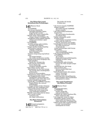 670
DoaMalamHariuntuk
KekudusandanPerlindungan
141Mazmur Daud.
YaYAHWEH,
aku berseru kepada-Mu,
datanglah kepadaku segera,
dengarkanlah suaraku
ketika aku berseru kepada-Mu.
2 Biarlah doaku dipersiapkan
sebagai ukupan di hadapan-Mu,
terangkatnya kedua telapak tanganku
sebagai persembahan sajian
petanghari.
3 YaYAHWEH,
taruhlah penjaga pada mulutku,
awasilah pintu bibirku.
4 Jangan biarkan hatiku berpaling
pada perkara yang jahat
sehingga melakukan
perbuatan-perbuatan
dalam kefasikan
bersama orang-orang yang berbuat
jahat;
dan jangan biarkan
aku makan kenikmatan mereka.
5 Biarlah orang benar menghajar aku,
itulah kebaikan,
biarlah dia menegur aku,
itulah minyak yang terbaik;
karena doaku juga
mengenai kefasikan mereka.
6 Para hakim mereka telah
dihempaskan ke atas batu karang;
dan mereka akan mendengarkan
perkataanku,
karenainimenyenangkan.
7 Sebagaimana orang yang membajak
dan menggemburkan tanah;
demikianlah tulang-tulang kita
diserakkan pada mulut alam maut.
8 Namun mataku tetap tertuju
kepada-Mu, ya YAHWEH, Tuhanku;
kepada-Mulah aku mencari
perlindungan;
jangan biarkan jiwaku telanjang.
9 Jagalah aku dari tangkapan jerat
yang mereka pasang untuk aku;
bahkan dari jerat orang-orang
yang melakukan kejahatan.
10Biarlah orang fasik jatuh ke dalam
jerat mereka sendiri,
sementara aku,
aku dapat melewatinya.
DoaMintaTolongdalam
Kesukaran
142Nyanyian pengajaran.
DariDaud.
Doa ketika dia berada
di dalam gua.
2 Aku berseru kepada YAHWEH
dengan suaraku;
aku berdoa kepada YAHWEH
dengan suaraku.
3 Akumencurahkankeluhanku
kepada-Nya;
aku menyatakan kesukaranku
di hadapan-Nya.
4 Ketika semangatku patah
di dalam diriku,
makaEngkaumengetahuialurku;
di jalan yang aku jalani itu,
mereka memasang jerat bagiku.
5 Pandanglah ke kanan dan lihatlah,
dan tidak seorang pun
mengenaliaku;
tempat perlindungan telah lenyap
dari padaku;
tidak seorang pun
yang mempedulikan jiwaku.
6 Aku berseru kepada-Mu,
yaYAHWEH;
aku berkata,
Engkaulahtempatperlindunganku,
bagianku di tanah orang
yanghidup.
7 Perhatikanlah pada jeritanku,
karena aku telah menjadi sangat
lemah;
lepaskanlah aku dari orang
yangmemburuaku,
karena mereka lebih kuat
daripada aku.
8 Keluarkanlah jiwaku dari penjara,
supaya bersyukur
kepada nama-Mu;
orang benar akan mengelilingi aku,
karena Engkau akan memberikan
kelimpahan ke atasku.
DoauntukPembebasan
danMohonPetunjuk
143Mazmur Daud.
Dengarkanlahdoaku,
yaYAHWEH;
berilah telinga-Mu
pada permohonanku;
jawablah aku dalam kesetiaan-Mu,
dalam kebenaran-Mu;
2 dan janganlah masuk ke dalam
pengadilan dengan hamba-Mu,
karena tidak seorang pun yang
hidup dibenarkan di hadapan-Mu.
3 Sebab musuh telah memburu jiwaku;
ia telah mencampakkan
kehidupanku ke tanah;
141:2= Why. 5:8 143:2= Rom. 3:20; Gal. 2:16
MAZMUR 141, 142, 143
 