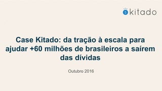 Case Kitado: da tração à escala para
ajudar +60 milhões de brasileiros a saírem
das dívidas
Outubro 2016
 