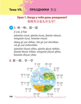 108
Тема VII. ПРАЗДНИКИ 节日
Урок 1. Когда у тебя день рождения?
你的生日是几月几号？
1. 听一听、读一读
2. 看一看、学一学
yí
一 月
二 月 三 月
sì
四 月
五 月
liù
六 月
七 月
八 月
九 月
shí
十 月
shí yí
十 一 月
shí
十 二 月
Правообладатель "Адукацыя і выхаванне"
 