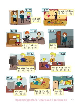 23
放 学
回 家
睡 觉
kè wài
课 外 活 动
上 补 习 班
15 : 30
17 : 08
yè
做 家 庭 作 业
19 : 00
玩 游 戏
20 : 40
22 : 00
看 动 画 片
18 : 30
kè wài
看 课 外 书
21 : 00
17 : 08
16 : 00
18 : 00
Правообладатель "Адукацыя і выхаванне"
 