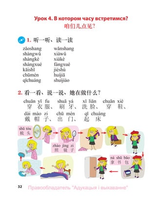 32
Урок 4. В котором часу встретимся?
咱们几点见？
1. 听一听、读一读
jiéshù
2. 看一看、说一说、她在做什么？
yá
穿 衣 服、 刷 牙、 洗 脸、 穿 鞋、
dài
戴 帽 子、 出 门、 起 床
梳 头
照 镜 子
拿 书 包
Правообладатель "Адукацыя і выхаванне"
 