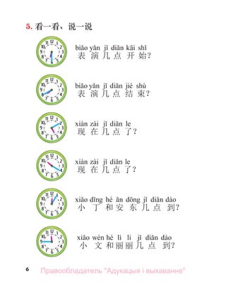 6
5. 看一看、说一说
表 演 几 点 开 始？
jié shù
表 演 几 点 结 束？
10
11 12
9
8
7 6 5
4
3
2
1
le
现 在 几 点 了？
le
现 在 几 点 了？
hé
小 丁 和 安 东 几 点 到？
hé lì li
小 文 和 丽 丽 几 点 到？
Правообладатель "Адукацыя і выхаванне"
 