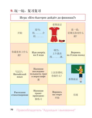 70
9. 玩一玩、复习复习
Игра «Кто быстрее дойдёт до финиша?»
开始
你最喜欢上什么
课？
写汉字：
Китайский
язык
Расскажи
стихотворение
造句：
用......
介
绍......
Иди вперёд
на 2 хода
Напиши
последова-
тельность черт
в иероглифе
课
Напиши
транс-
крипцию:
做练习
看图说话
填空：
上午我有
四......课。
上汉语课时,
你做什么？
Вернись
на старт
开始
说一说：
星期五你有什么
课？
Вернись
на 3 хода назад
看图说话
结束
看图说话
Правообладатель "Адукацыя і выхаванне"
 