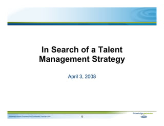 In Search of a Talent
                                             Management Strategy
                                                                  April 3, 2008




                                                                        1
Knowledge Infusion Proprietary and Confidential, Copyright 2008
 