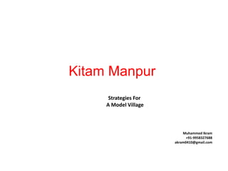 Kitam Manpur
Strategies For
A Model Village
Muhammed Ikram
+91-9958327688
akram0410@gmail.com
 