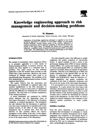 Reliability Engineering and System Safety 38 (1992) 67-70
Knowledge engineering approach to risk
management and decision-makingproblems
M. Kitamura
Department of Nuclear Engineering, Tohoku University, Aoba, Sendai, 980 Japan
Application of knowledge engineering techniques is regarded as one of the
promising approaches to resolution of inter-expert conflicts on risk-related
decision problems. Among various causes of the conflicts, differences in
unstated assumptions and in subjective weighting of risk-relevant factors are
treated as the major issues. To identify the causes and to evaluate their
influences, a modified version of analytic hierarchy process (AHP) is proposed
in this paper. The effectiveness of the proposed methodology in the conflict
resolution is demonstrated through several examples.
INTRODUCTION
The method of probabilistic safety assessment (PSA)
is, in principle, applicable to a wide variety of
decision-making problems. In practice, however, the
method has been applied to a restricted class of
problems. One major reason for this restricted
application is that the method often provides us with
results with a large uncertainty. Moreover, the results
conducted by multiple experts often result in an
unrealistically large discrepancy. The credibility of the
PSA methodology is underestimated because of these
empirical observations.
The author believes that the uncertainty and
discrepancy are attributable to technical rather than
essential insufficiencies in the PSA procedure. It
seems possible, at least to some extent, to significantly
alleviate the difficulties by modifying the conventional
procedure. The basic idea is to increase transparency
of the analysis procedure.
A recent benchmark test conducted by JAERI
clearly indicated that the dominating cause of
inter-expert discrepancy is the difference in boundary
conditions, or unstated assumptions, l The benchmark
test also indicated that the discrepancy is significant
even after major assumptions are specified prior to the
analysis because of the effect of other unspecified
assumptions and of selected data. Note that the
selection of data certainly reflects the expert's
assumption on the validity of the data. In this regard,
the difference in the unstated assumptions is identified
as one of the major causes of the discrepancy.
ReliabilityEngineeringandSystem Safety 0951-8320/92/$05.00
(~) 1992Elsevier Science Publishers Ltd, England.
The other plausible cause is the difference in weight
assignment and quality evaluation of risk-relevant
factors. A typical example of such a factor is the
performance shaping factor (PSF) in human reliability
analysis (HRA). For a given task sequence, influence
of various plant-specific PSFs are evaluated by HRA
experts to eventually obtain an estimate of task failure
probability. Selection of an influential set of PSFs and
quality evaluation of the selected PSFs are the key
process in established HRA techniques such as
THERP and SLIM-MAUD. Both the selection (i.e.
weight assignment) and quality evaluation are
conducted on the basis of subjective preference and
thus can be the causes of the inter-expert discrepancy.
It is not practical to try to remove all causes of the
discrepancy. It is quite natural that each expert with
individual educational/occupational backgrounds can
possess different opinions. However, in order to reach
the final solution of the decision-making problem, we
certainly need a method for identifying the essential
causes of the discrepancy. In other words, we need a
method for mutual comparison and evaluation of the
different solution procedures to attain conflict
resolution.
Definition of problem
67
From the above discussion, it is appropriate to
summarize that development of techniques to clarify
the differences in unstated assumptions and in weight
assignment and evaluation of risk-related factors is
desirable to reduce the uncertainty and discrepancy in
the outputs of PSAs. The credibility of predictions
derived by PSA can be enhanced considerably after
such a methodological development.
 