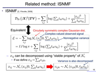 • ISNMF[C. Févotte, 2009]
– can be decomposed using “stable property” of
• If we define ,
Related method: ISNMF
16
Equivalent Circularly symmetric complex Gaussian dist.
Complex-valued observed signal
Nonnegative variance
Variance is also decomposed!
 