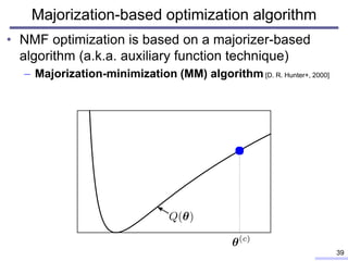 Majorization-based optimization algorithm
• NMF optimization is based on a majorizer-based
algorithm (a.k.a. auxiliary function technique)
– Majorization-minimization (MM) algorithm [D. R. Hunter+, 2000]
39
 