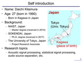 • Name: Daichi Kitamura
• Age: 27 (born in 1990)
– Born in Kagawa in Japan
• Background:
– NAIST, Japan
• Master degree (r...