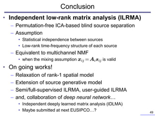 Conclusion
• Independent low-rank matrix analysis (ILRMA)
– Permutation-free ICA-based blind source separation
– Assumptio...