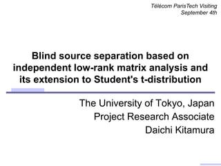 Blind source separation based on
independent low-rank matrix analysis and
its extension to Student's t-distribution
Télécom ParisTech Visiting
September 4th
The University of Tokyo, Japan
Project Research Associate
Daichi Kitamura
 