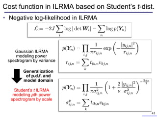 • Negative log-likelihood in ILRMA
Cost function in ILRMA based on Student’s t-dist.
41
Gaussian ILRMA
modeling power
spec...