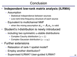 Conclusion
• Independent low-rank matrix analysis (ILRMA)
– Assumption
• Statistical independence between sources
• Low-ra...