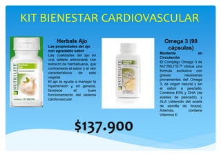 KIT BIENESTAR CARDIOVASCULAR
$137.900
Herbals Ajo
Las propiedades del ajo
con agradable sabor
Las cualidades del ajo en
una tableta adicionada con
extracto de hierbabuena, que
contrarresta el sabor y el olor
característicos de este
vegetal.
El ajo te ayuda a manejar la
hipertensión y, en general,
favorece el buen
funcionamiento del sistema
cardiovascular.
Omega 3 (90
cápsulas)
Mantente en
Circulación
El Complejo Omega 3 de
NUTRILITETM ofrece una
fórmula exclusiva con
grasas necesarias
provenientes del Omega
3, de origen natural y sin
el sabor a pescado.
Combina EPA y DHA (de
aceites de pescado), y
ALA (obtenido del aceite
de semilla de linaza).
Además, contiene
Vitamina E.
 