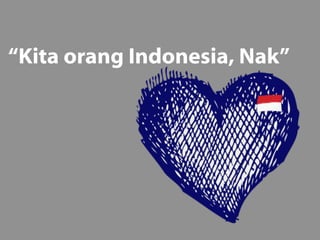 “Kita orang Indonesia, Nak”
 