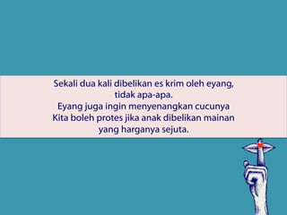 Sekali dua kali dibelikan es krim oleh eyang,
tidak apa-apa.
Eyang juga ingin menyenangkan cucunya
Kita boleh protes jika anak dibelikan mainan
yang harganya sejuta.
 