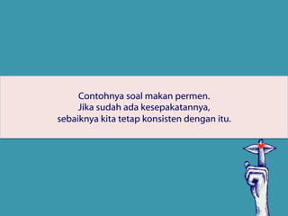 Contohnya soal makan permen.
Jika sudah ada kesepakatannya,
sebaiknya kita tetap konsisten dengan itu.
 