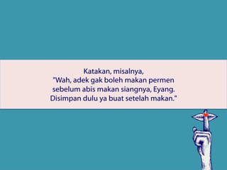 Katakan, misalnya,
"Wah, adek gak boleh makan permen
sebelum abis makan siangnya, Eyang.
Disimpan dulu ya buat setelah makan."
 